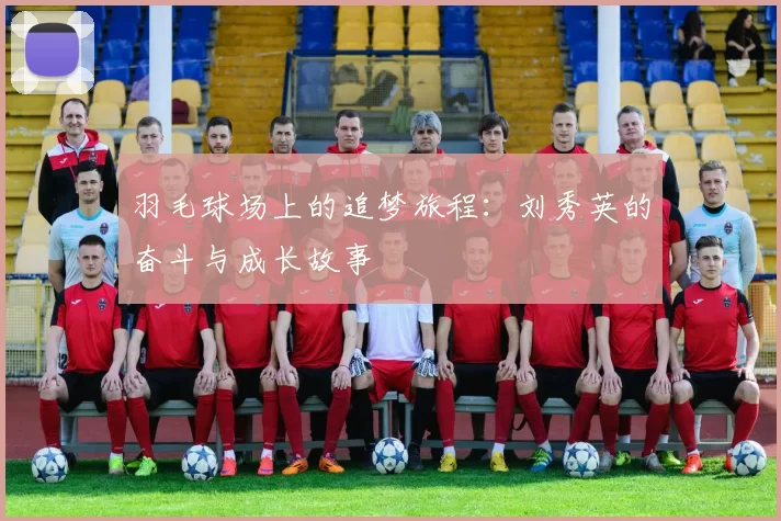羽毛球场上的追梦旅程：刘秀英的奋斗与成长故事