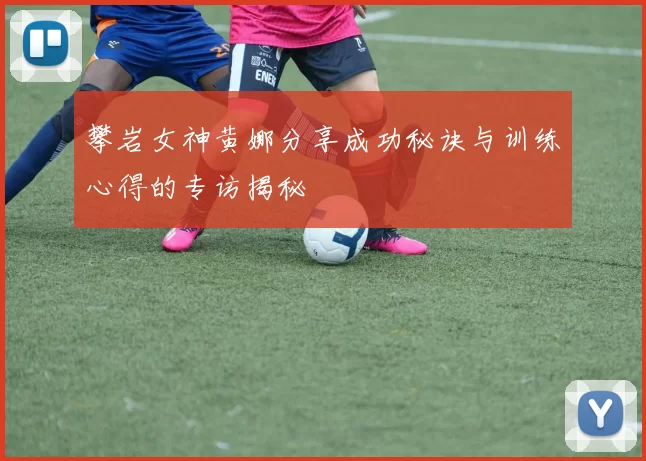 攀岩女神黄娜分享成功秘诀与训练心得的专访揭秘