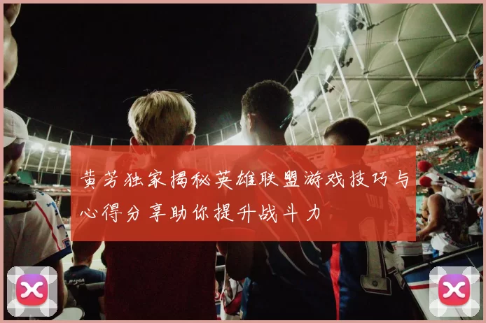 黄芳独家揭秘英雄联盟游戏技巧与心得分享助你提升战斗力