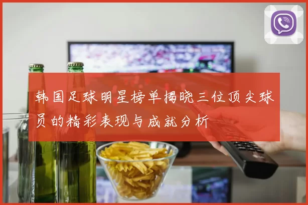 韩国足球明星榜单揭晓三位顶尖球员的精彩表现与成就分析
