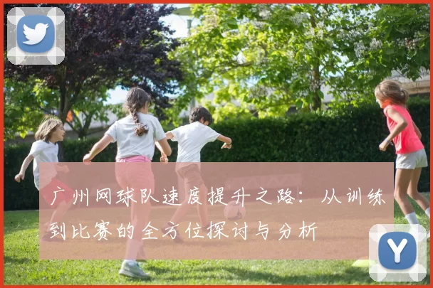 广州网球队速度提升之路：从训练到比赛的全方位探讨与分析