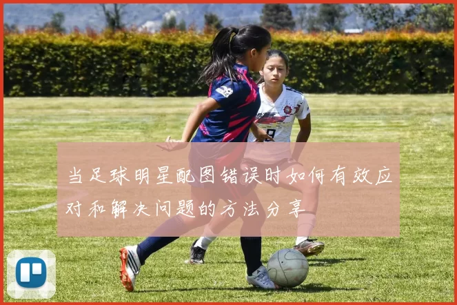 当足球明星配图错误时如何有效应对和解决问题的方法分享