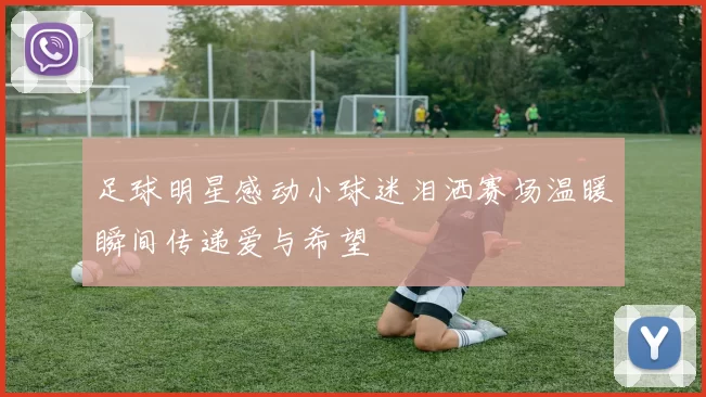 足球明星感动小球迷泪洒赛场温暖瞬间传递爱与希望