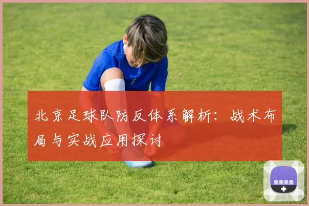 北京足球队防反体系解析：战术布局与实战应用探讨