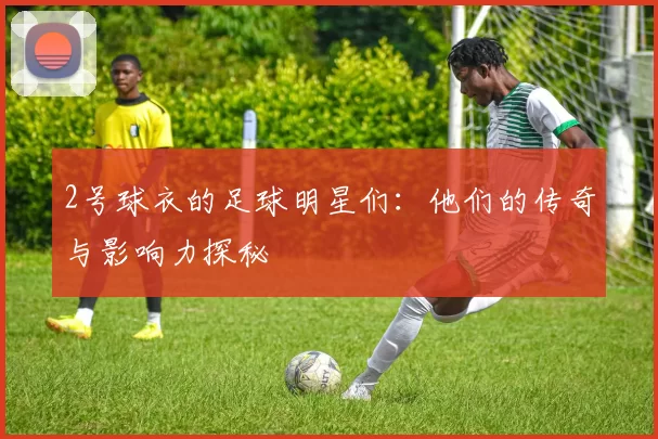 2号球衣的足球明星们：他们的传奇与影响力探秘