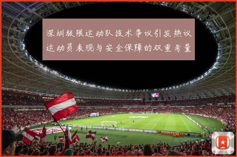 深圳极限运动队技术争议引发热议运动员表现与安全保障的双重考量