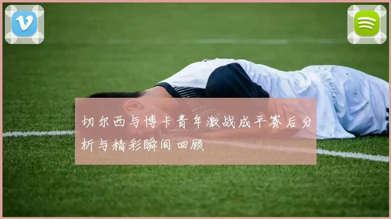 切尔西与博卡青年激战成平赛后分析与精彩瞬间回顾