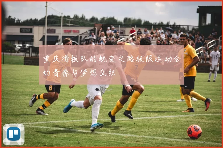 重庆滑板队的蜕变之路极限运动会的青春与梦想交织