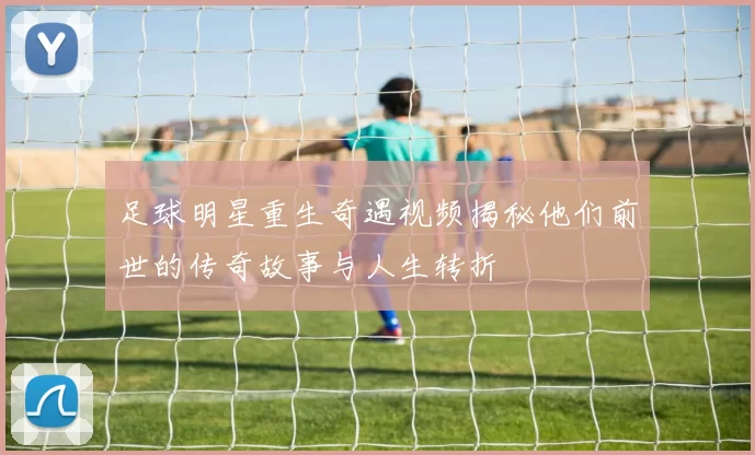 足球明星重生奇遇视频揭秘他们前世的传奇故事与人生转折