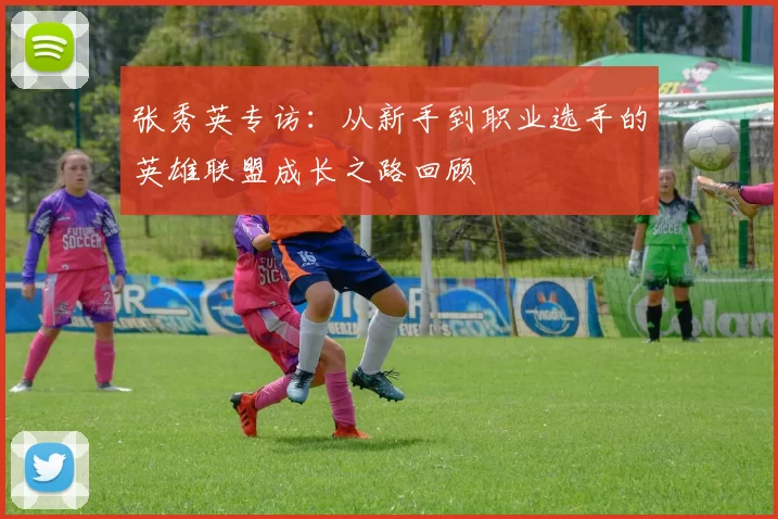 张秀英专访：从新手到职业选手的英雄联盟成长之路回顾