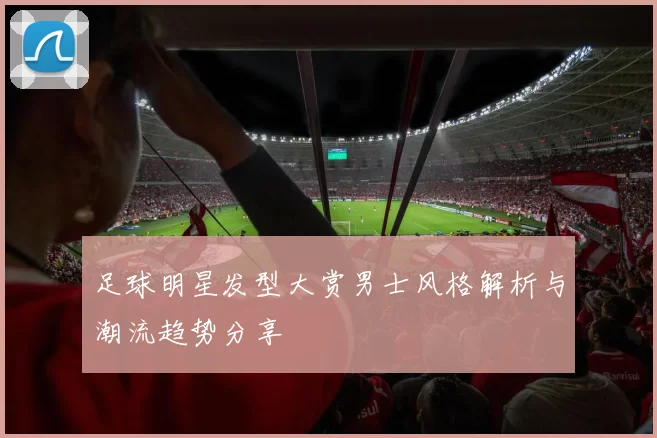 足球明星发型大赏男士风格解析与潮流趋势分享