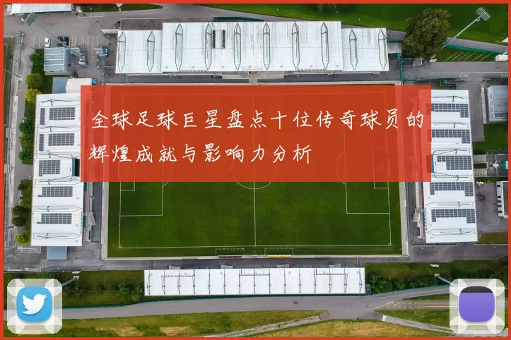 全球足球巨星盘点十位传奇球员的辉煌成就与影响力分析