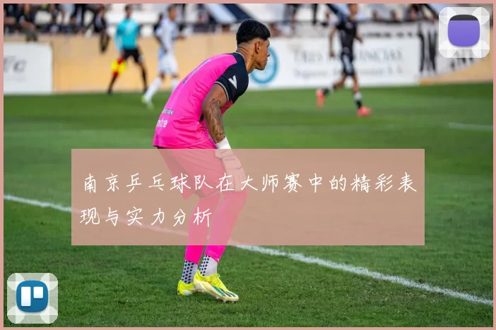 南京乒乓球队在大师赛中的精彩表现与实力分析