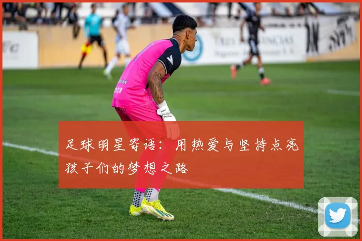 足球明星寄语：用热爱与坚持点亮孩子们的梦想之路