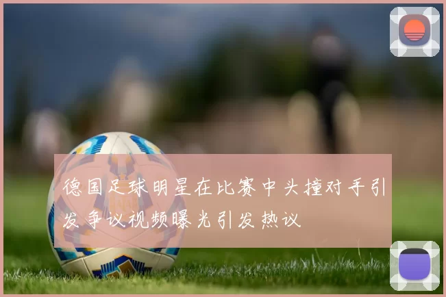 德国足球明星在比赛中头撞对手引发争议视频曝光引发热议