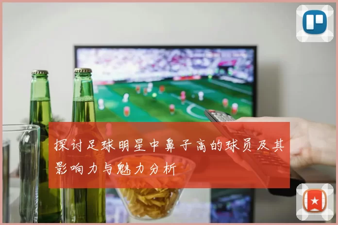 探讨足球明星中鼻子高的球员及其影响力与魅力分析