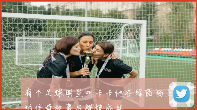 有个足球明星叫卡卡他在绿茵场上的传奇故事与辉煌成就