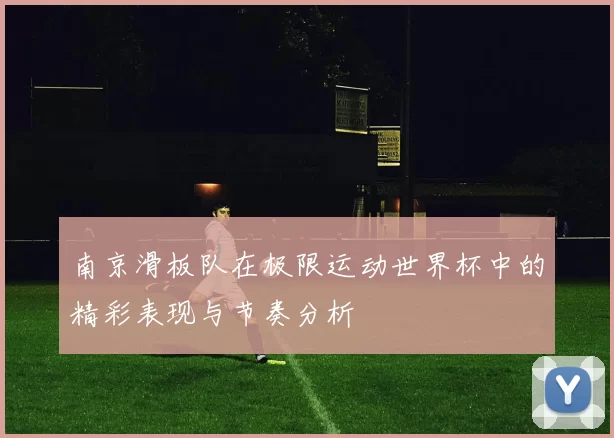 南京滑板队在极限运动世界杯中的精彩表现与节奏分析