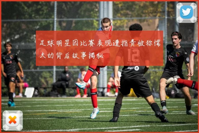 足球明星因比赛表现遭指责被称懦夫的背后故事揭秘