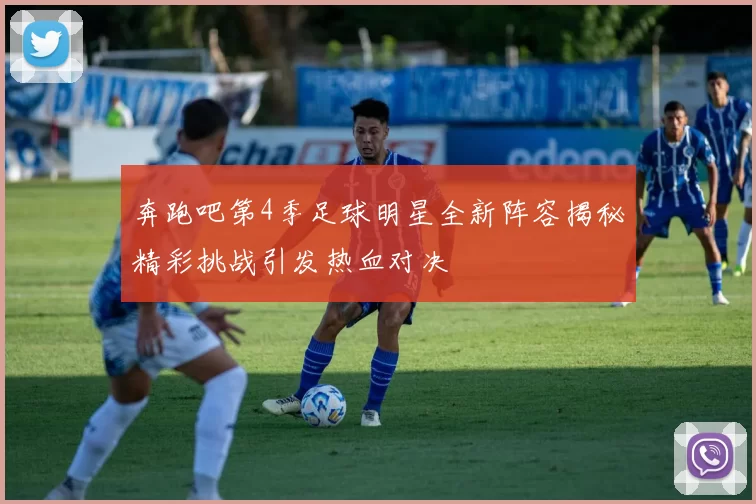 奔跑吧第4季足球明星全新阵容揭秘精彩挑战引发热血对决