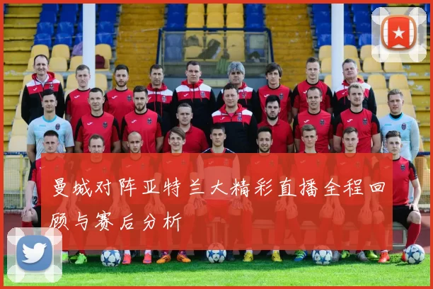 曼城对阵亚特兰大精彩直播全程回顾与赛后分析