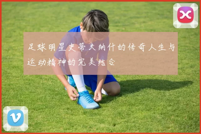 足球明星史蒂夫纳什的传奇人生与运动精神的完美结合