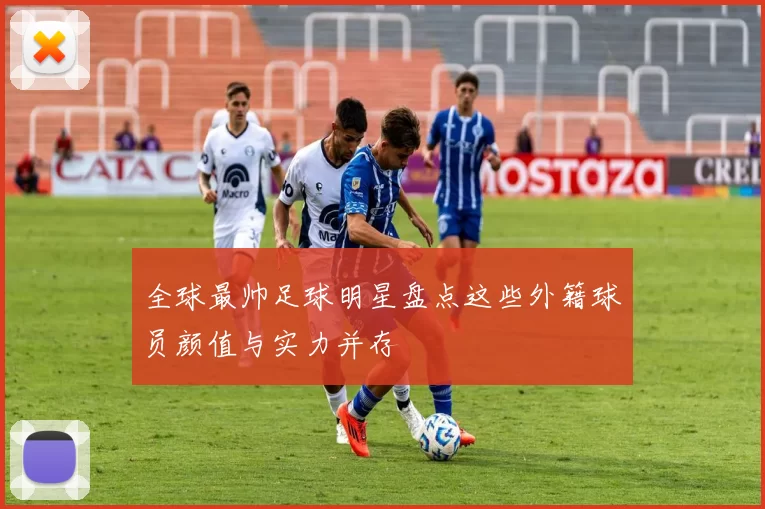 全球最帅足球明星盘点这些外籍球员颜值与实力并存