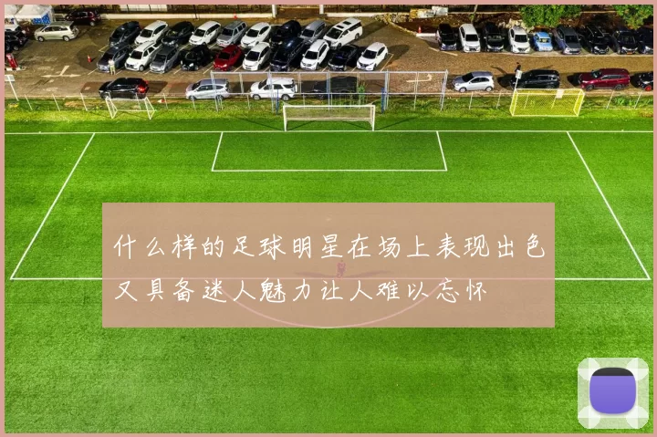什么样的足球明星在场上表现出色又具备迷人魅力让人难以忘怀