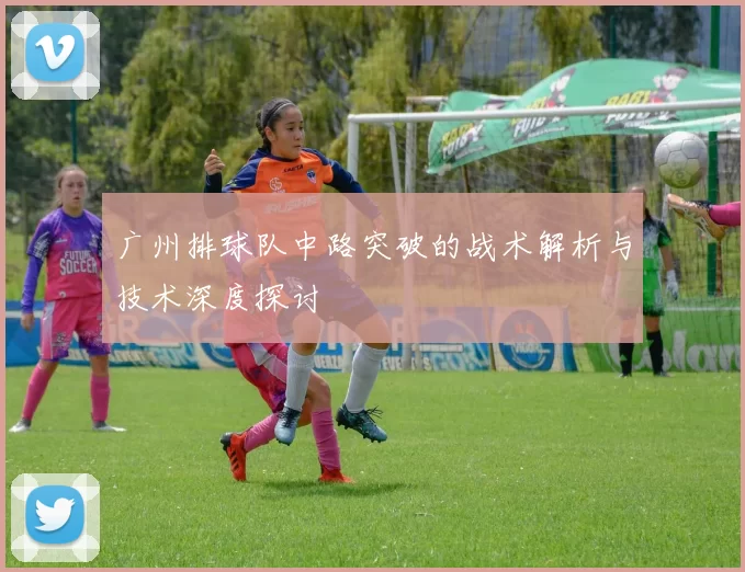 广州排球队中路突破的战术解析与技术深度探讨