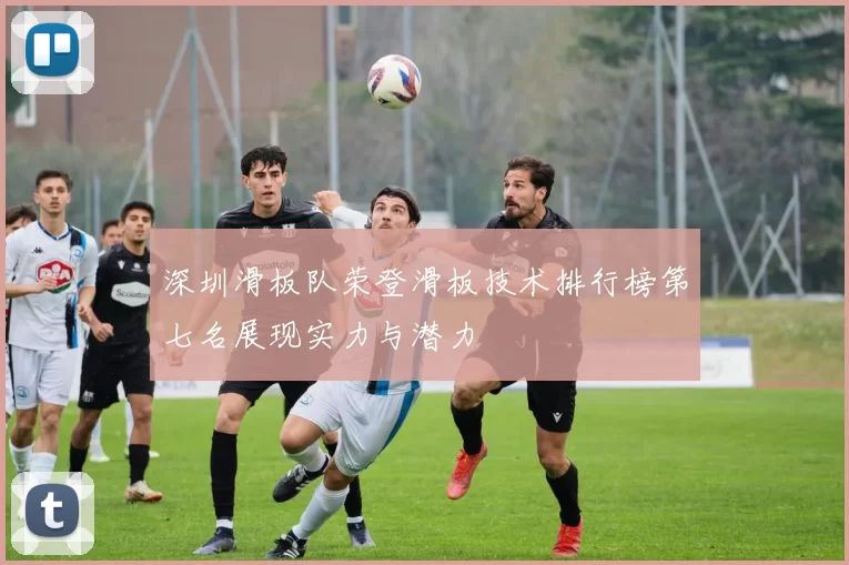 深圳滑板队荣登滑板技术排行榜第七名展现实力与潜力