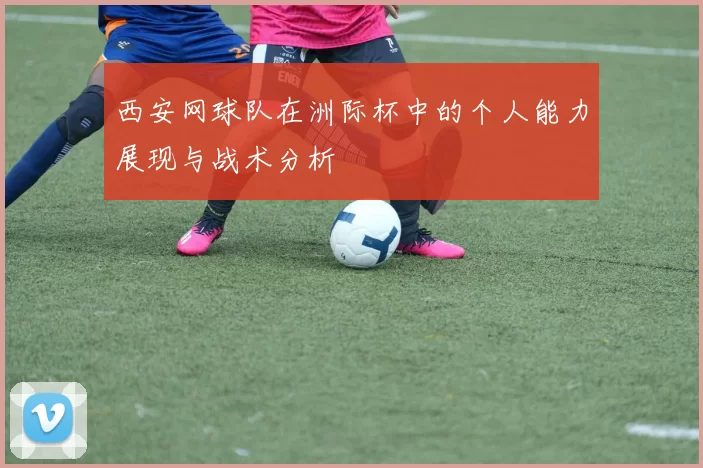 西安网球队在洲际杯中的个人能力展现与战术分析