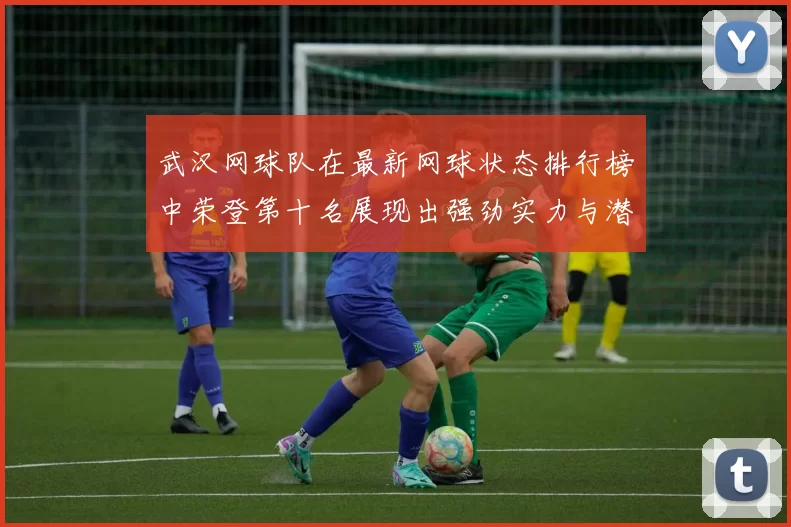 武汉网球队在最新网球状态排行榜中荣登第十名展现出强劲实力与潜力