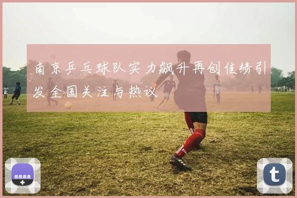 南京乒乓球队实力飙升再创佳绩引发全国关注与热议