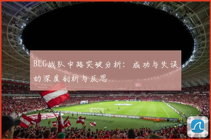 BLG战队中路突破分析：成功与失误的深度剖析与反思