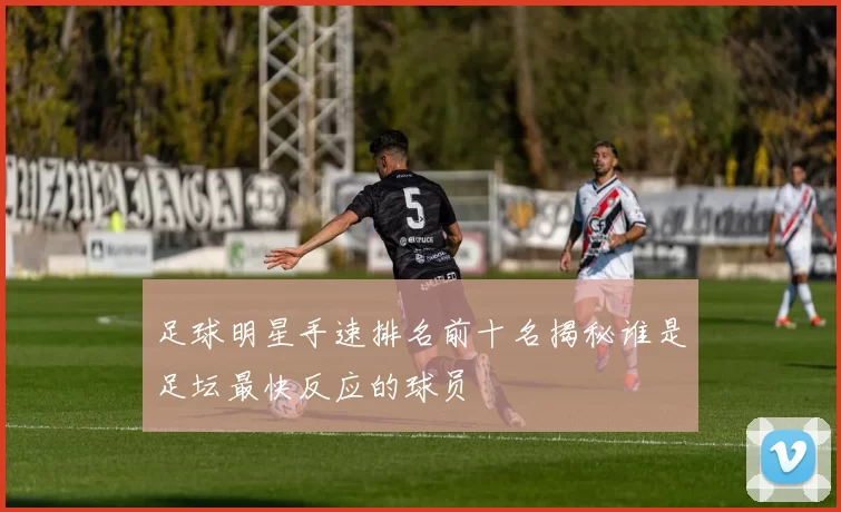 足球明星手速排名前十名揭秘谁是足坛最快反应的球员