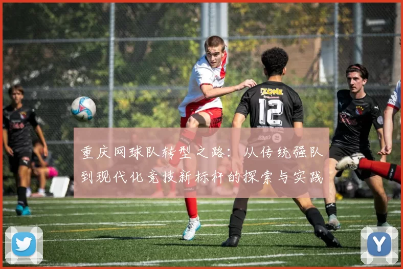 重庆网球队转型之路：从传统强队到现代化竞技新标杆的探索与实践