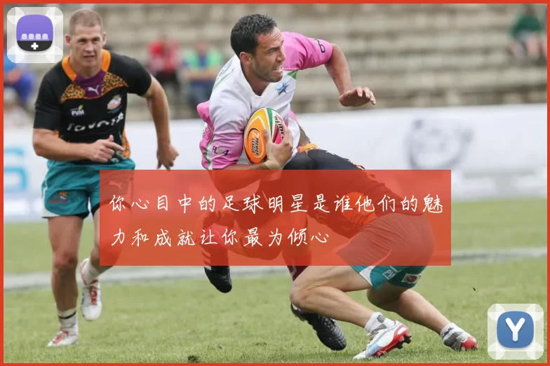 你心目中的足球明星是谁他们的魅力和成就让你最为倾心