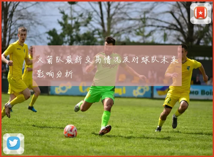 火箭队最新交易情况及对球队未来影响分析