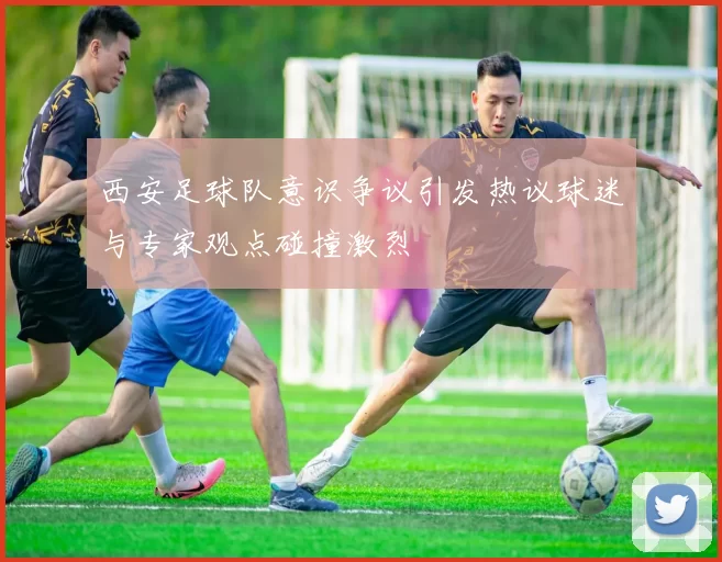 西安足球队意识争议引发热议球迷与专家观点碰撞激烈