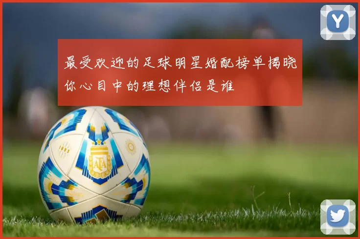 最受欢迎的足球明星婚配榜单揭晓你心目中的理想伴侣是谁