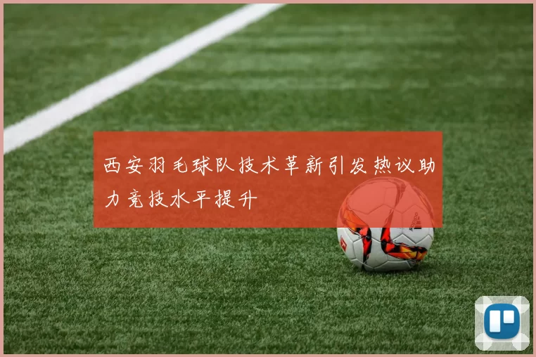 西安羽毛球队技术革新引发热议助力竞技水平提升