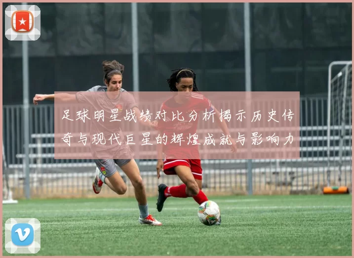 足球明星战绩对比分析揭示历史传奇与现代巨星的辉煌成就与影响力