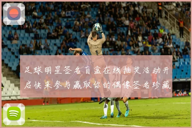 足球明星签名盲盒在线抽奖活动开启快来参与赢取你的偶像签名珍藏品