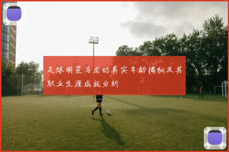 足球明星马龙的真实年龄揭秘及其职业生涯成就分析