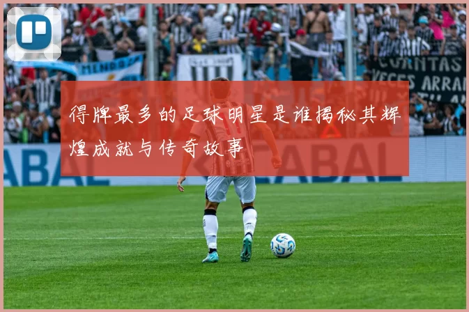 得牌最多的足球明星是谁揭秘其辉煌成就与传奇故事