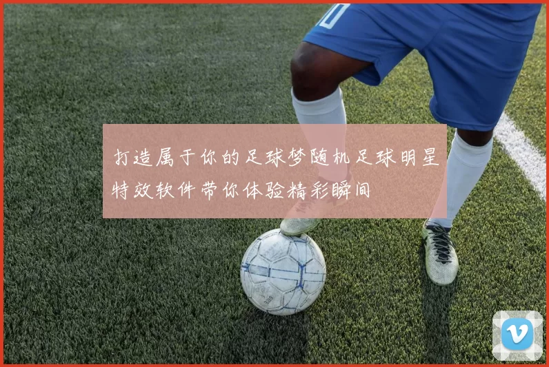 打造属于你的足球梦随机足球明星特效软件带你体验精彩瞬间
