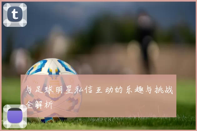 与足球明星私信互动的乐趣与挑战全解析