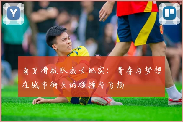 南京滑板队成长纪实：青春与梦想在城市街头的碰撞与飞扬