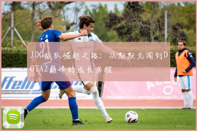 JDG战队崛起之路：从默默无闻到DOTA2巅峰的成长历程