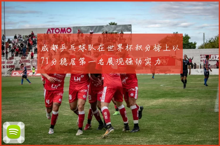 成都乒乓球队在世界杯积分榜上以71分稳居第一名展现强劲实力